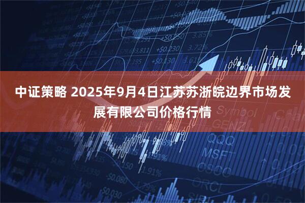 中证策略 2025年9月4日江苏苏浙皖边界市场发展有限公司价格行情