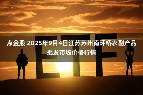 点金股 2025年9月4日江苏苏州南环桥农副产品批发市场价格行情