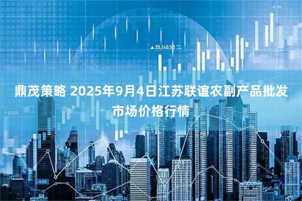 鼎茂策略 2025年9月4日江苏联谊农副产品批发市场价格行情