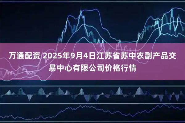 万通配资 2025年9月4日江苏省苏中农副产品交易中心有限公司价格行情