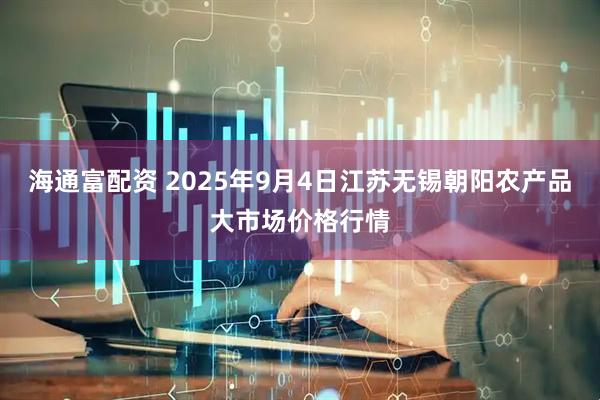 海通富配资 2025年9月4日江苏无锡朝阳农产品大市场价格行情