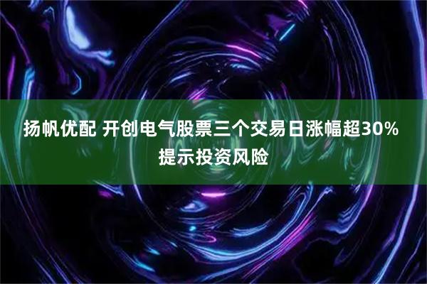 扬帆优配 开创电气股票三个交易日涨幅超30% 提示投资风险