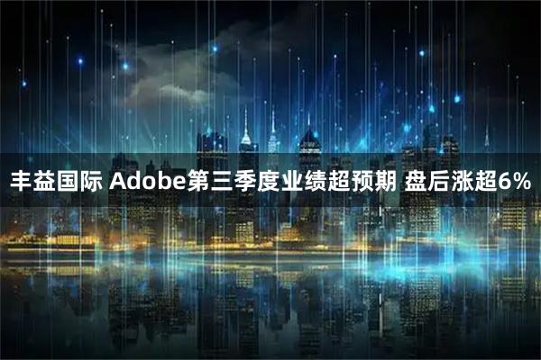 丰益国际 Adobe第三季度业绩超预期 盘后涨超6%