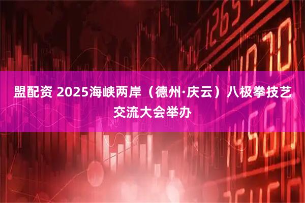 盟配资 2025海峡两岸（德州·庆云）八极拳技艺交流大会举办
