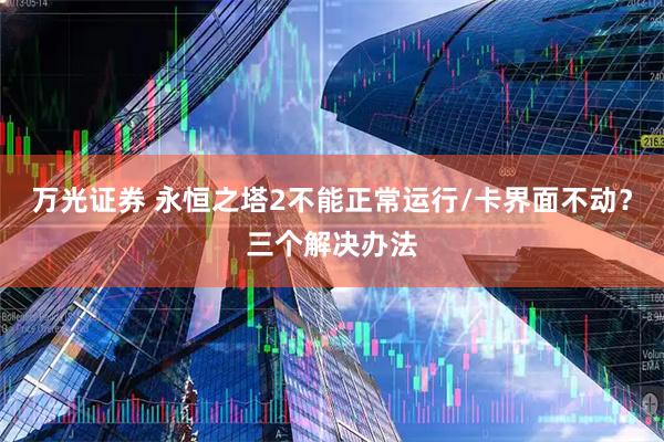 万光证券 永恒之塔2不能正常运行/卡界面不动?三个解决办法