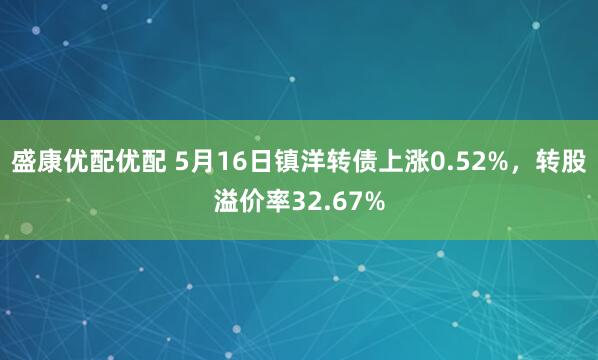 盛康优配优配 5月16日镇洋转债上涨0.52%，转股溢价率32.67%