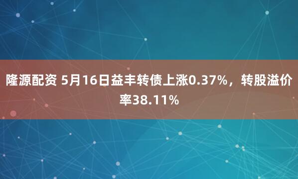 隆源配资 5月16日益丰转债上涨0.37%，转股溢价率38.11%