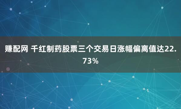 赚配网 千红制药股票三个交易日涨幅偏离值达22.73%