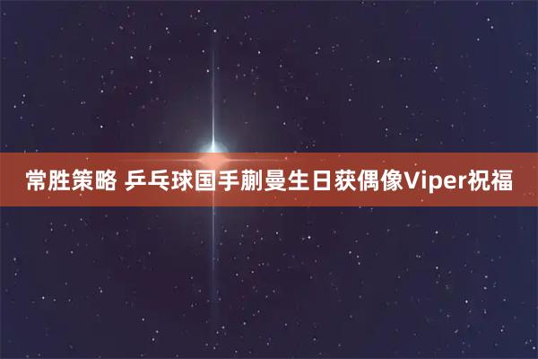 常胜策略 乒乓球国手蒯曼生日获偶像Viper祝福