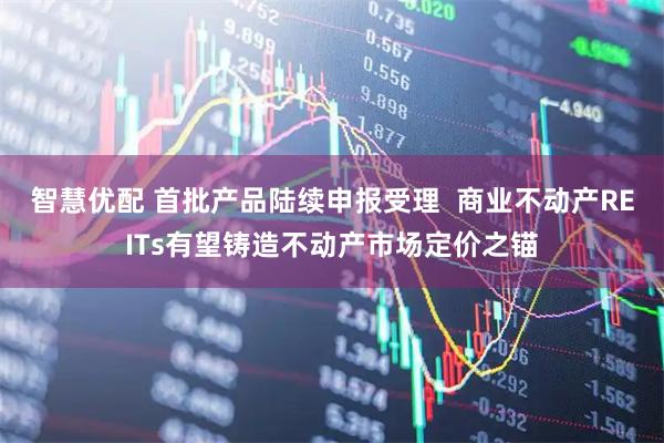 智慧优配 首批产品陆续申报受理  商业不动产REITs有望铸造不动产市场定价之锚