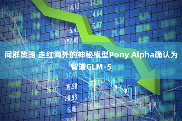 间群策略 走红海外的神秘模型Pony Alpha确认为智谱GLM-5