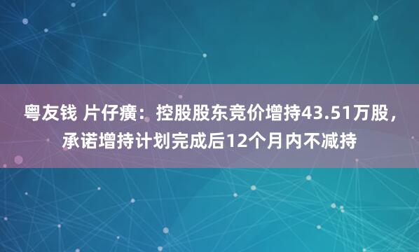 粤友钱 片仔癀：控股股东竞价增持43.51万股，承诺增持计划完成后12个月内不减持