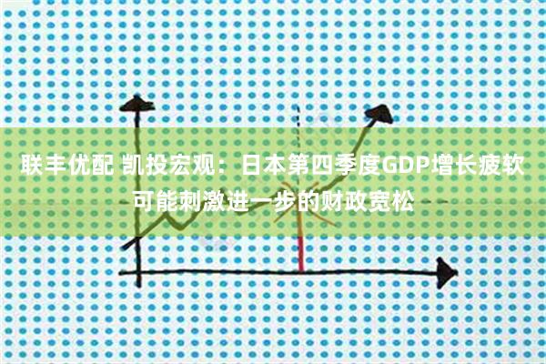 联丰优配 凯投宏观：日本第四季度GDP增长疲软可能刺激进一步的财政宽松