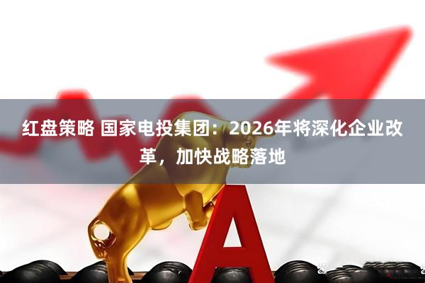 红盘策略 国家电投集团：2026年将深化企业改革，加快战略落地