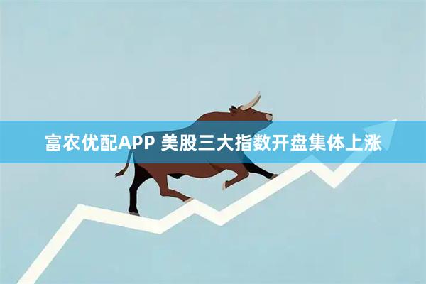 富农优配APP 美股三大指数开盘集体上涨