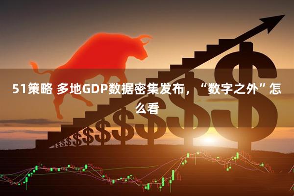 51策略 多地GDP数据密集发布，“数字之外”怎么看