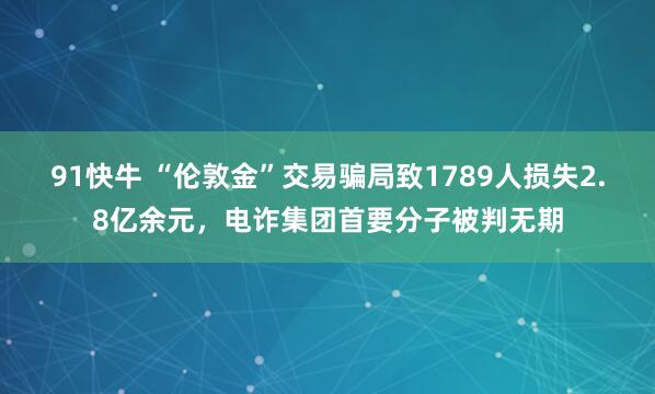 91快牛 “伦敦金”交易骗局致1789人损失2.8亿余元,电诈集团首要分子被判无期