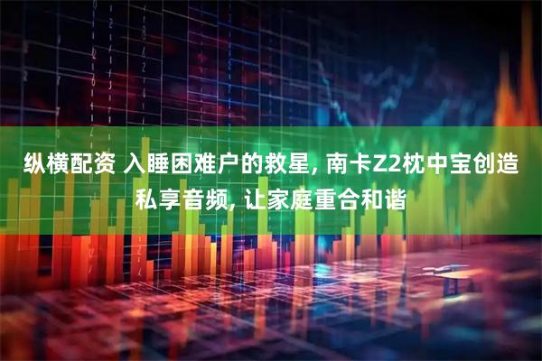 纵横配资 入睡困难户的救星, 南卡Z2枕中宝创造私享音频, 让家庭重合和谐