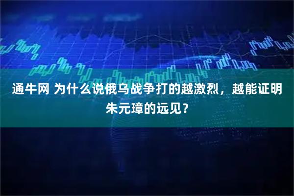 通牛网 为什么说俄乌战争打的越激烈，越能证明朱元璋的远见？