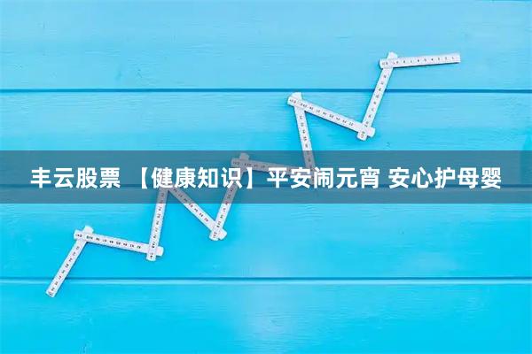 丰云股票 【健康知识】平安闹元宵 安心护母婴