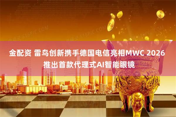 金配资 雷鸟创新携手德国电信亮相MWC 2026  推出首款代理式AI智能眼镜