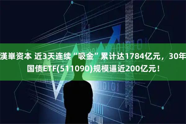 漢崋资本 近3天连续“吸金”累计达1784亿元，30年国债ETF(511090)规模逼近200亿元！