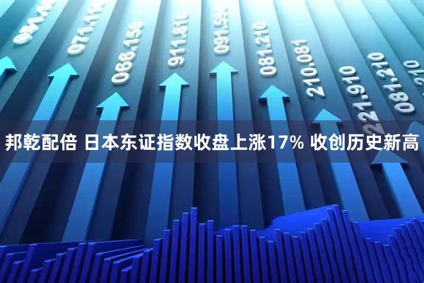 邦乾配倍 日本东证指数收盘上涨17% 收创历史新高