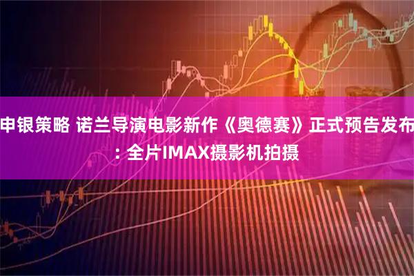 申银策略 诺兰导演电影新作《奥德赛》正式预告发布: 全片IMAX摄影机拍摄