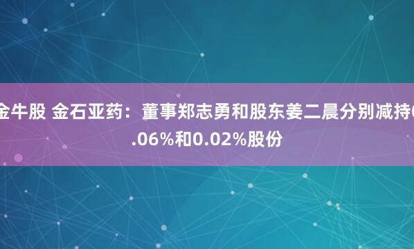 金牛股 金石亚药：董事郑志勇和股东姜二晨分别减持0.06%和0.02%股份