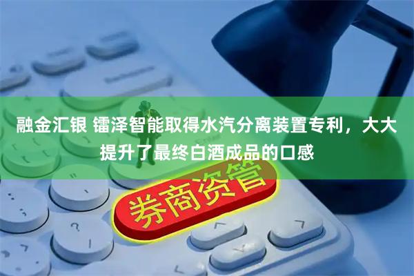 融金汇银 镭泽智能取得水汽分离装置专利，大大提升了最终白酒成品的口感