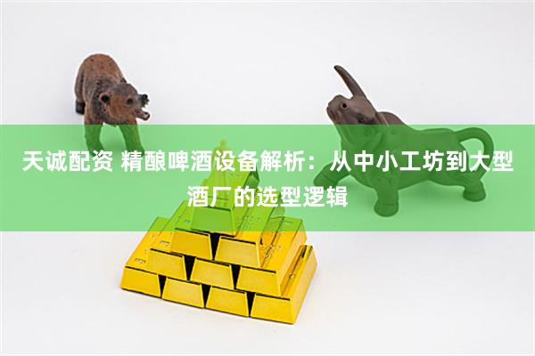 天诚配资 精酿啤酒设备解析：从中小工坊到大型酒厂的选型逻辑