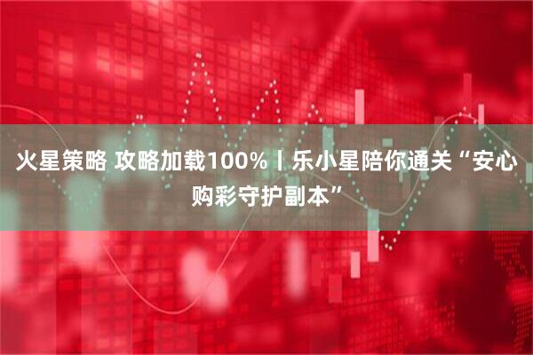 火星策略 攻略加载100%丨乐小星陪你通关“安心购彩守护副本”