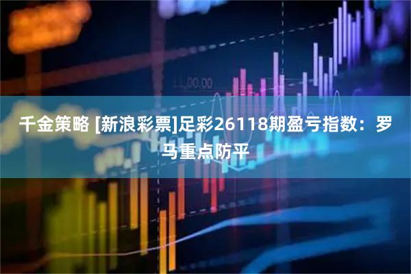 千金策略 [新浪彩票]足彩26118期盈亏指数：罗马重点防平