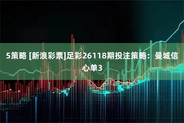 5策略 [新浪彩票]足彩26118期投注策略：曼城信心单3